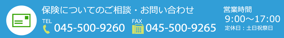 保険についてのご相談・お問い合わせは、電話045-500-9260・FAX045-500-9265まで。営業時間は午前9時～午後5時まで。定休日は土日祝祭日。